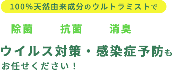 100％天然由来成分のウルトラミストで除菌・抗菌・消臭。ウイルス対策・感染症予防もお任せください！